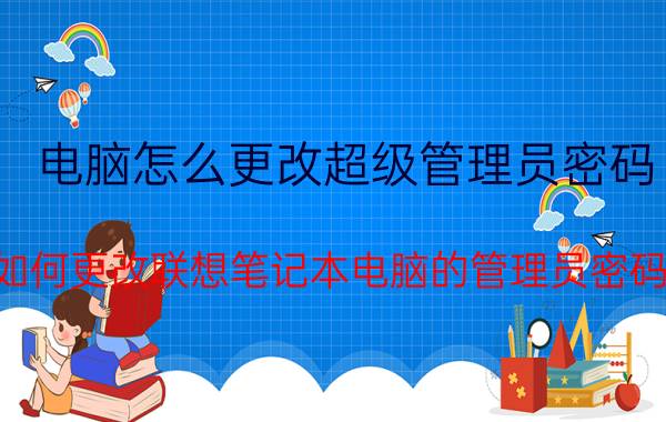 电脑怎么更改超级管理员密码 如何更改联想笔记本电脑的管理员密码？